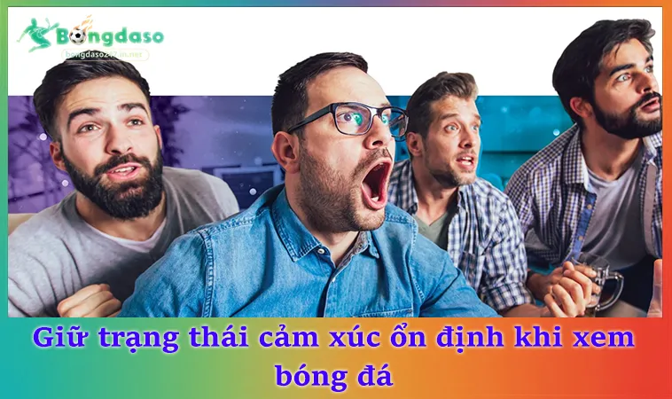 Giữ trạng thái cảm xúc ổn định khi xem bóng đá