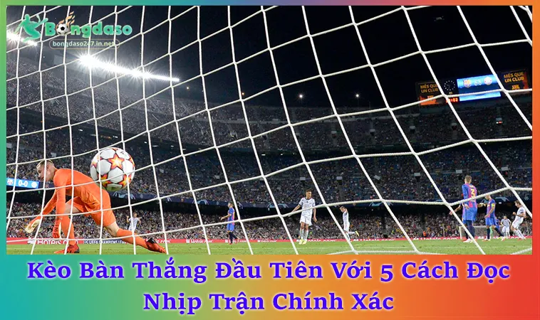 Kèo Bàn Thắng Đầu Tiên Và 7 Dấu Hiệu Có Bàn Sớm