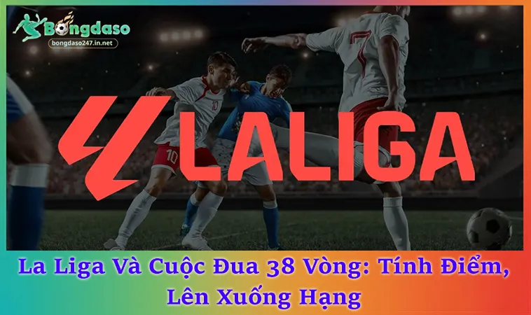 La Liga Thi Đấu Thế Nào? 38 Vòng Và Luật Xếp Hạng