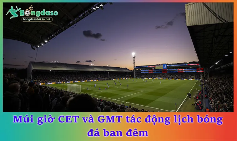 Múi giờ CET và GMT tác động lịch bóng đá ban đêm