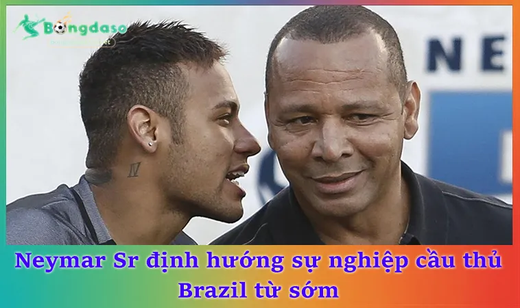 Neymar Sr định hướng sự nghiệp cầu thủ Brazil từ sớm