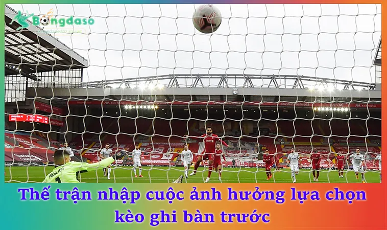 Thế trận nhập cuộc ảnh hưởng lựa chọn kèo ghi bàn trước