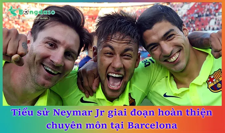 Tiểu sử Neymar Jr giai đoạn hoàn thiện chuyên môn tại Barcelona